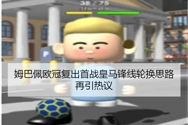 姆巴佩欧冠复出首战皇马锋线轮换思路再引热议
