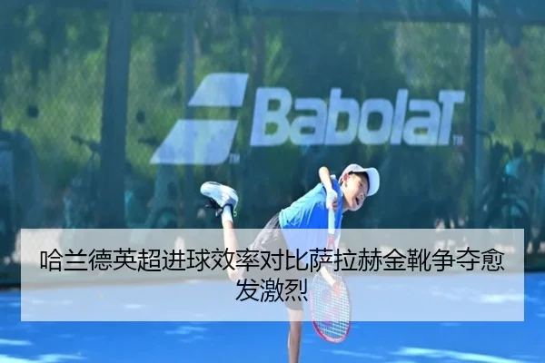 哈兰德英超进球效率对比萨拉赫金靴争夺愈发激烈
